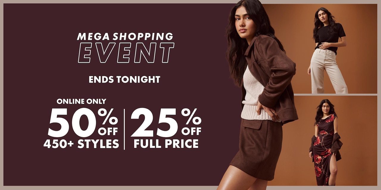 Mega Shopping Event. Ends Tonight. Online Only 50% Off 400+ styles | 25% Off All Full Price