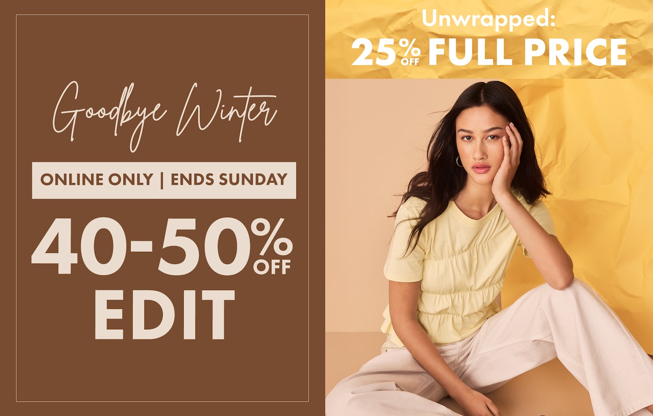 Goodbye Winters. Online Only Ends Sunday. 40-50% Off Edit | Unwrapped 25% Off Full Price