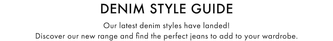 Denim Style Guide. Our latest denim styles have landed! Discover our new range and find the perfect jeans to add to your wardrobe.
