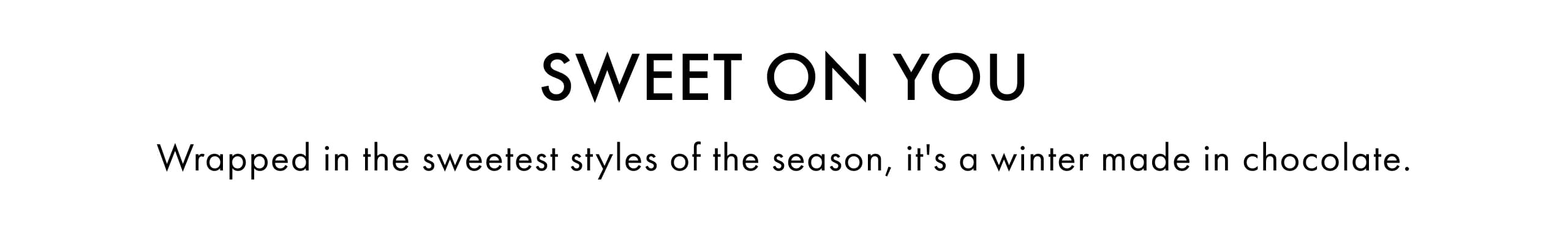 Sweet On You. Wrapped in the sweetest styles of the season, it's a winter made in chocolate.