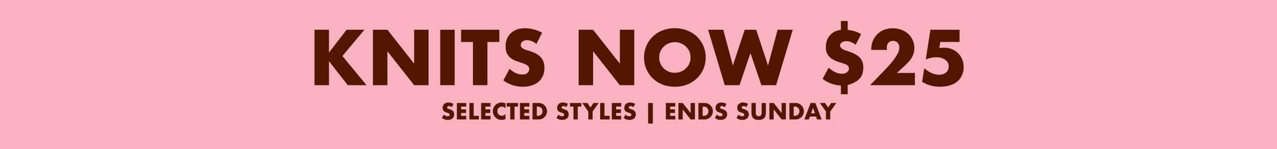 Knits Now $25. Selected styles | Ends Sunday
