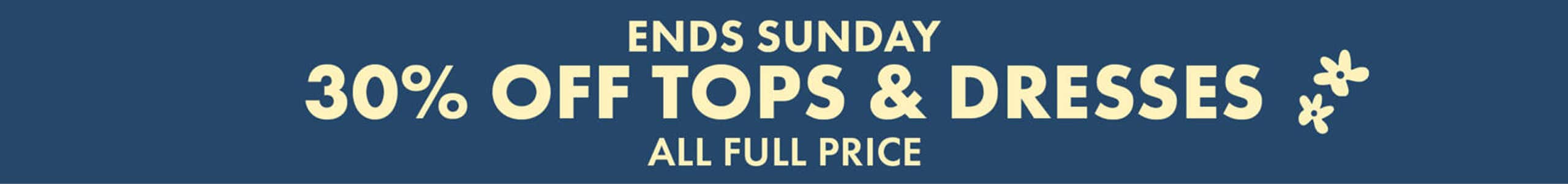 Ends Sunday. 30% Off Tops & Dresses All Full Price