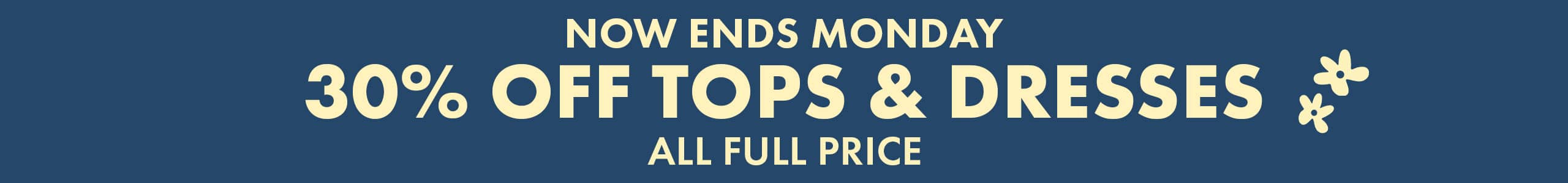 Now Ends Monday. 30% Off Tops & Dresses All Full Price