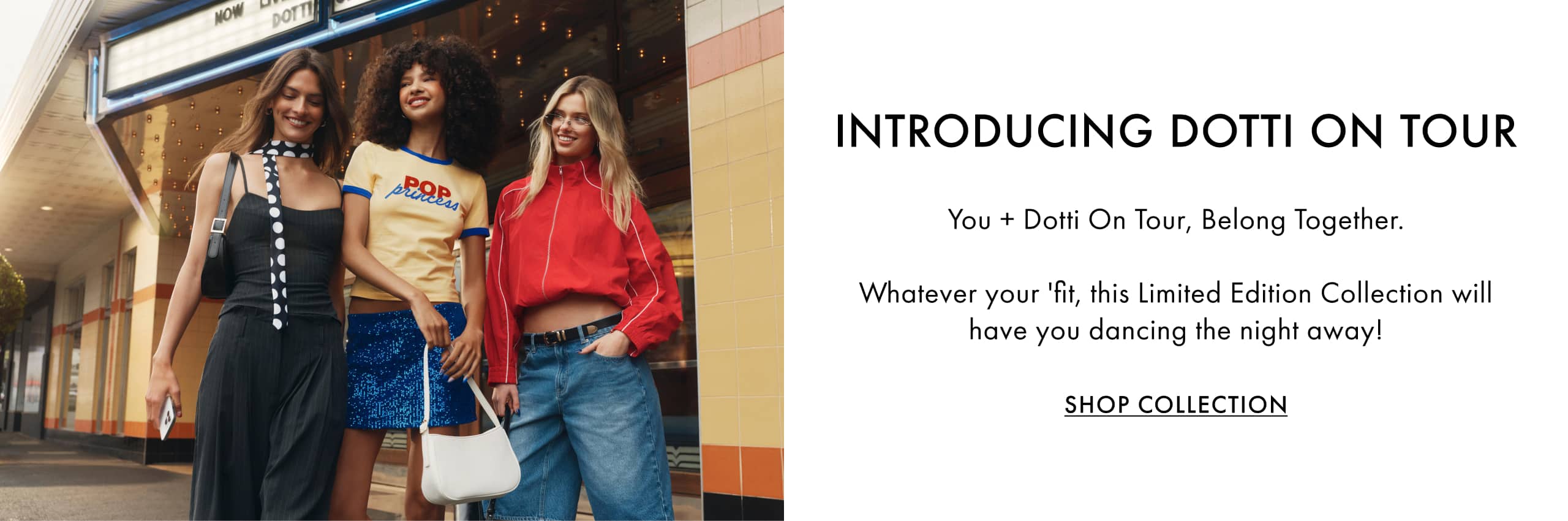 Introducing Dotti On Tour. You + Dotti On Tour, Belong Together. Whatever your 'fit, this Limited Edition Collection will have you dancing the night away! Shop Collection